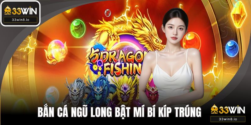 Bắn Cá Ngũ Long - 33WIN Bật Mí Các Bí Kíp Trúng Boss