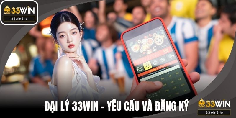 Đại Lý 33WIN - Yêu Cầu Và Cách Đăng Ký Siêu Chi Tiết